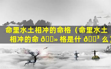 命里水土相冲的命格（命里水土相冲的命 🌻 格是什 🐳 么）